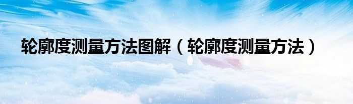 輪廓度測量方法圖解（輪廓度測量方法）