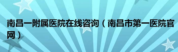 南昌一附屬醫(yī)院在線咨詢（南昌市第一醫(yī)院官網）