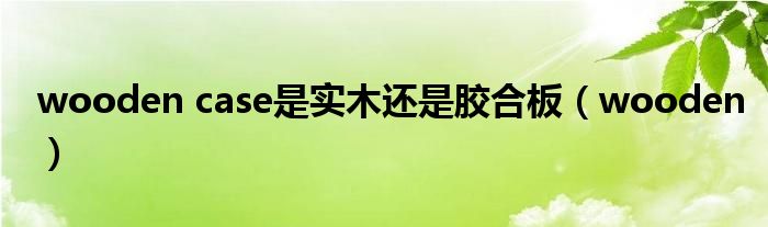wooden case是實木還是膠合板（wooden）