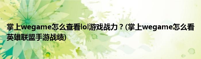 掌上wegame怎么查看lol游戲戰(zhàn)力？(掌上wegame怎么看英雄聯(lián)盟手游戰(zhàn)績(jī))