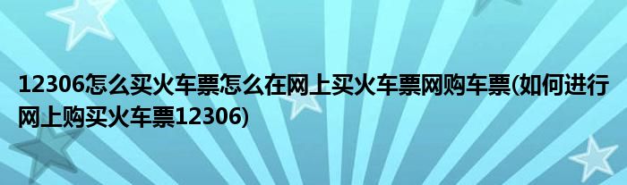 12306怎么買火車票怎么在網(wǎng)上買火車票網(wǎng)購車票(如何進(jìn)行網(wǎng)上購買火車票12306)