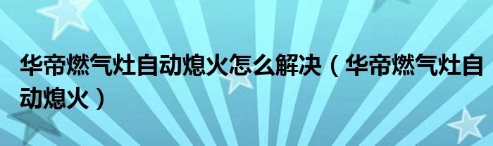 華帝燃氣灶自動熄火怎么解決（華帝燃氣灶自動熄火）