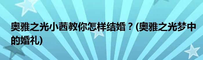 奧雅之光小茜教你怎樣結(jié)婚？(奧雅之光夢中的婚禮)