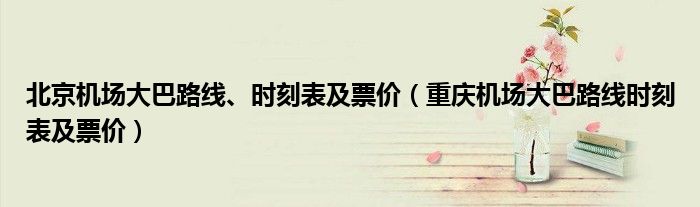 北京機場大巴路線、時刻表及票價（重慶機場大巴路線時刻表及票價）