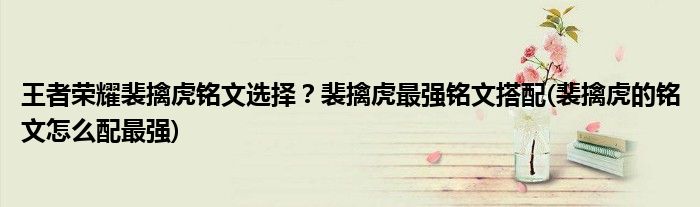 王者榮耀裴擒虎銘文選擇？裴擒虎最強銘文搭配(裴擒虎的銘文怎么配最強)