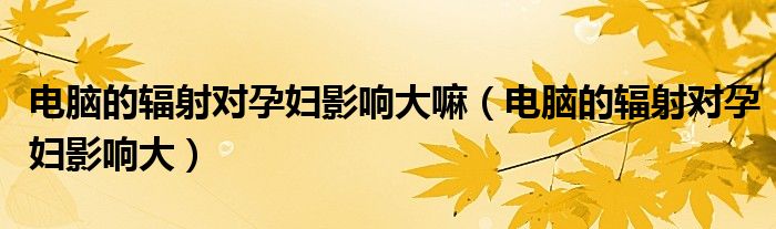 電腦的輻射對孕婦影響大嘛（電腦的輻射對孕婦影響大）