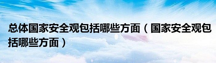 總體國家安全觀包括哪些方面（國家安全觀包括哪些方面）