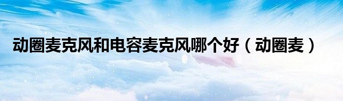 動圈麥克風(fēng)和電容麥克風(fēng)哪個好（動圈麥）