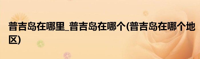普吉島在哪里_普吉島在哪個(普吉島在哪個地區(qū))