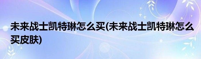 未來戰(zhàn)士凱特琳怎么買(未來戰(zhàn)士凱特琳怎么買皮膚)