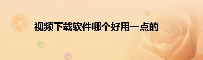 視頻下載軟件哪個好用一點的