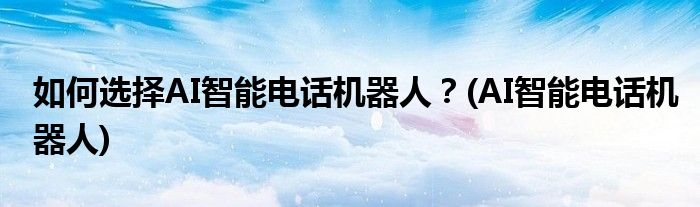 如何選擇AI智能電話機器人？(AI智能電話機器人)