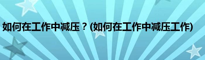 如何在工作中減壓？(如何在工作中減壓工作)