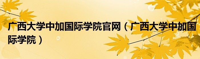 廣西大學(xué)中加國(guó)際學(xué)院官網(wǎng)（廣西大學(xué)中加國(guó)際學(xué)院）