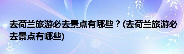 去荷蘭旅游必去景點(diǎn)有哪些？(去荷蘭旅游必去景點(diǎn)有哪些)