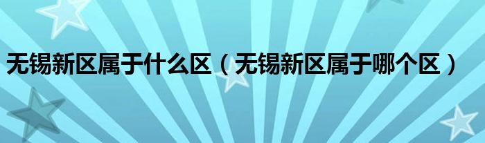 無錫新區(qū)屬于什么區(qū)（無錫新區(qū)屬于哪個(gè)區(qū)）