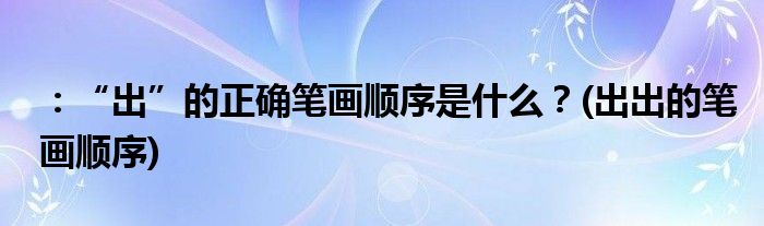 ：“出”的正確筆畫(huà)順序是什么？(出出的筆畫(huà)順序)