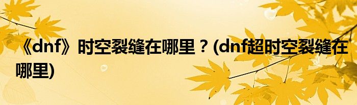 《dnf》時空裂縫在哪里？(dnf超時空裂縫在哪里)