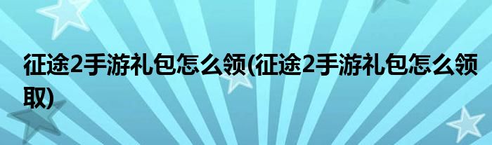 征途2手游禮包怎么領(lǐng)(征途2手游禮包怎么領(lǐng)取)