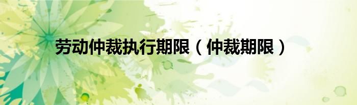 勞動(dòng)仲裁執(zhí)行期限（仲裁期限）