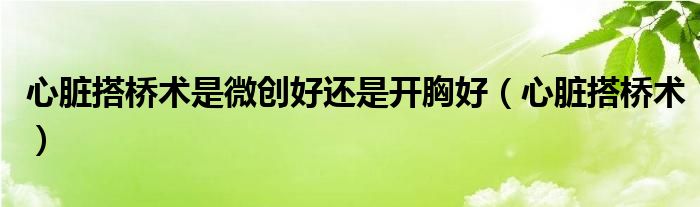 心臟搭橋術(shù)是微創(chuàng)好還是開(kāi)胸好(心臟搭橋術(shù))