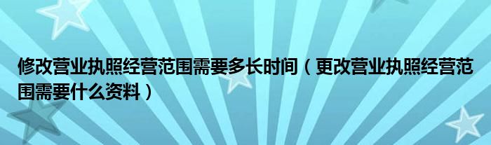修改營業(yè)執(zhí)照經(jīng)營范圍需要多長時間（更改營業(yè)執(zhí)照經(jīng)營范圍需要什么資料）