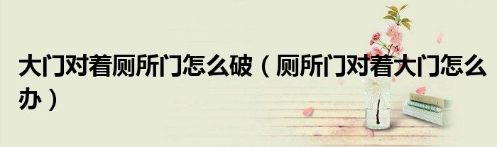 大門(mén)對(duì)著廁所門(mén)怎么破（廁所門(mén)對(duì)著大門(mén)怎么辦）