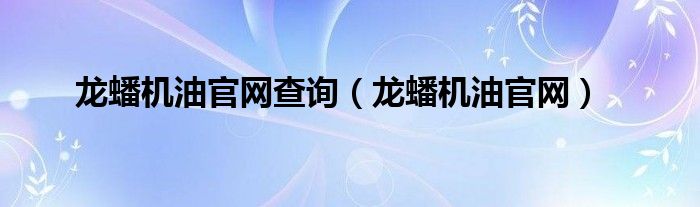 龍蟠機油官網(wǎng)查詢（龍蟠機油官網(wǎng)）