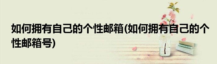 如何擁有自己的個(gè)性郵箱(如何擁有自己的個(gè)性郵箱號)