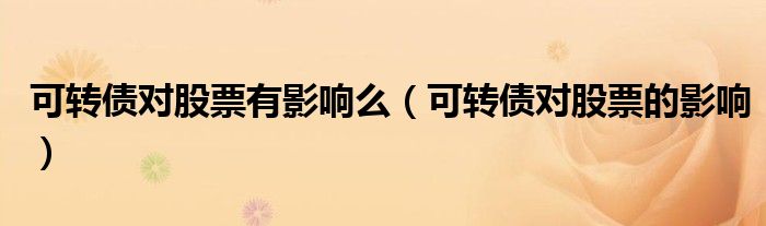 可轉(zhuǎn)債對股票有影響么（可轉(zhuǎn)債對股票的影響）