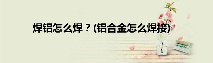 焊鋁怎么焊？(鋁合金怎么焊接)