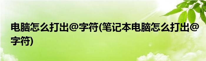 電腦怎么打出@字符(筆記本電腦怎么打出@字符)