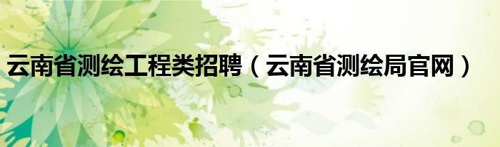 云南省測繪工程類招聘（云南省測繪局官網(wǎng)）