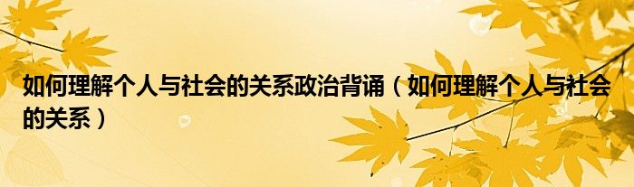 如何理解個(gè)人與社會(huì)的關(guān)系政治背誦（如何理解個(gè)人與社會(huì)的關(guān)系）
