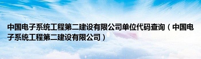 中國(guó)電子系統(tǒng)工程第二建設(shè)有限公司單位代碼查詢(中國(guó)電子系統(tǒng)工程第二建設(shè)有限公司)