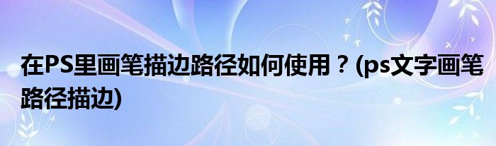 在PS里畫筆描邊路徑如何使用？(ps文字畫筆路徑描邊)
