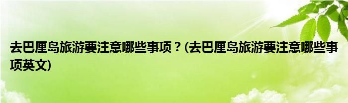 去巴厘島旅游要注意哪些事項？(去巴厘島旅游要注意哪些事項英文)