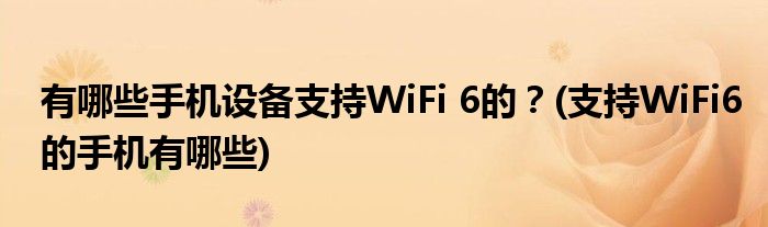 有哪些手機(jī)設(shè)備支持WiFi 6的？(支持WiFi6的手機(jī)有哪些)