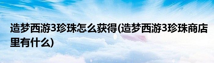 造夢(mèng)西游3珍珠怎么獲得(造夢(mèng)西游3珍珠商店里有什么)
