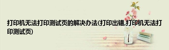 打印機(jī)無(wú)法打印測(cè)試頁(yè)的解決辦法(打印出錯(cuò),打印機(jī)無(wú)法打印測(cè)試頁(yè))