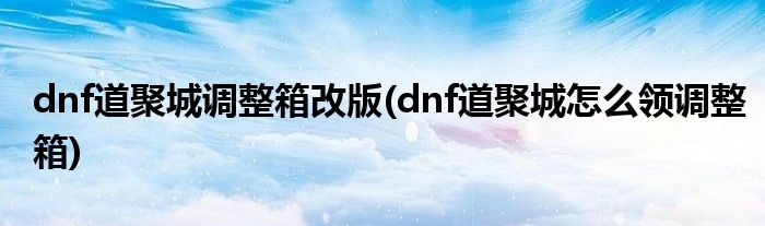 dnf道聚城調(diào)整箱改版(dnf道聚城怎么領(lǐng)調(diào)整箱)