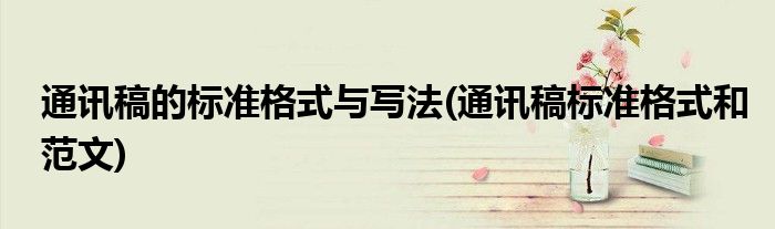 通訊稿的標(biāo)準(zhǔn)格式與寫法(通訊稿標(biāo)準(zhǔn)格式和范文)
