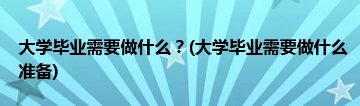 大學畢業(yè)需要做什么？(大學畢業(yè)需要做什么準備)