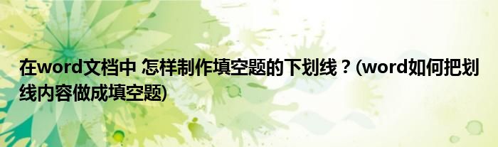在word文檔中 怎樣制作填空題的下劃線？(word如何把劃線內(nèi)容做成填空題)