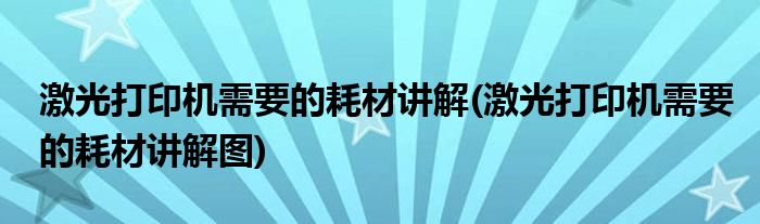 激光打印機需要的耗材講解(激光打印機需要的耗材講解圖)