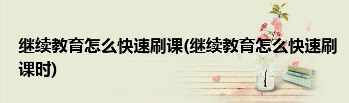 繼續(xù)教育怎么快速刷課(繼續(xù)教育怎么快速刷課時)