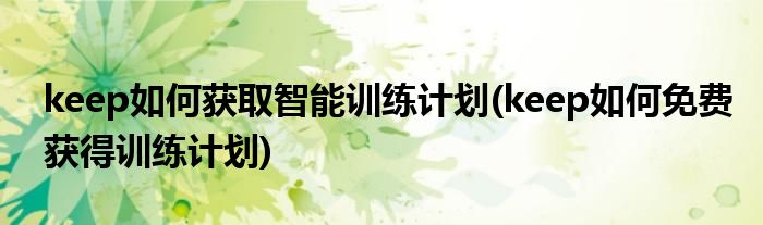 keep如何獲取智能訓練計劃(keep如何免費獲得訓練計劃)