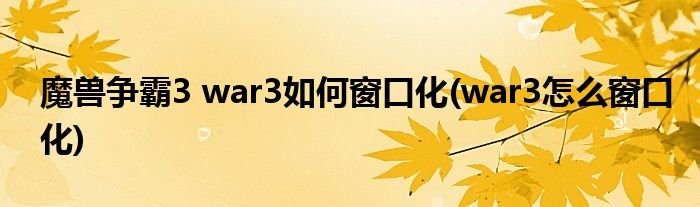 魔獸爭霸3 war3如何窗口化(war3怎么窗口化)