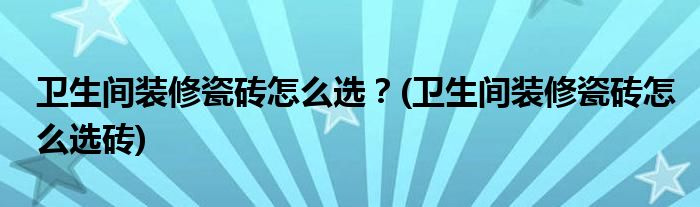 衛(wèi)生間裝修瓷磚怎么選？(衛(wèi)生間裝修瓷磚怎么選磚)