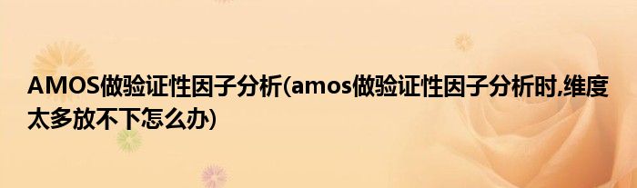 AMOS做驗證性因子分析(amos做驗證性因子分析時,維度太多放不下怎么辦)